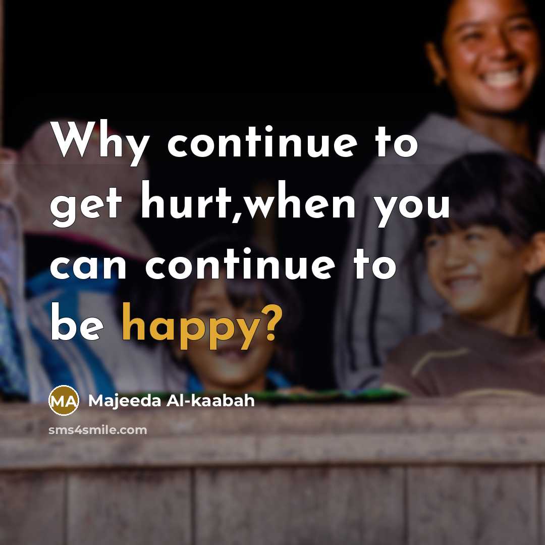 “Why continue to get hurt,when you can continue to be happy?” quote by Majeeda Al-kaabah
