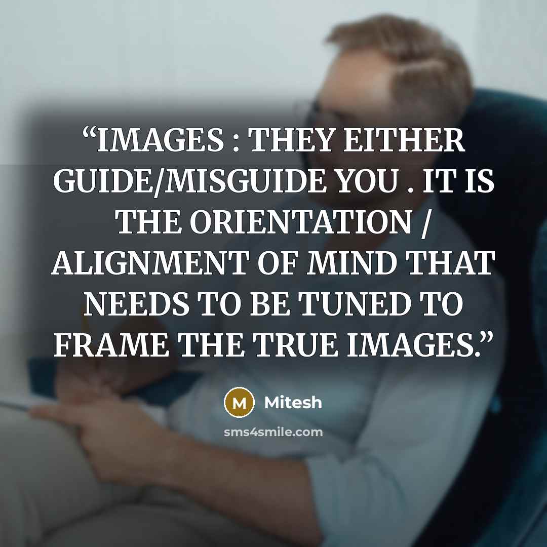 “IMAGES : THEY EITHER GUIDE/MISGUIDE YOU . IT IS THE ORIENTATION / ALIGNMENT OF MIND THAT NEEDS TO BE TUNED TO FRAME THE TRUE IMAGES.” quote by Mitesh