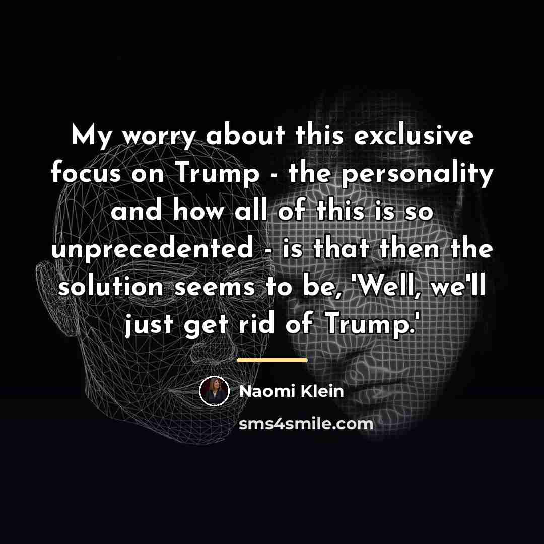“My worry about this exclusive focus on Trump - the…” quote by Naomi Klein