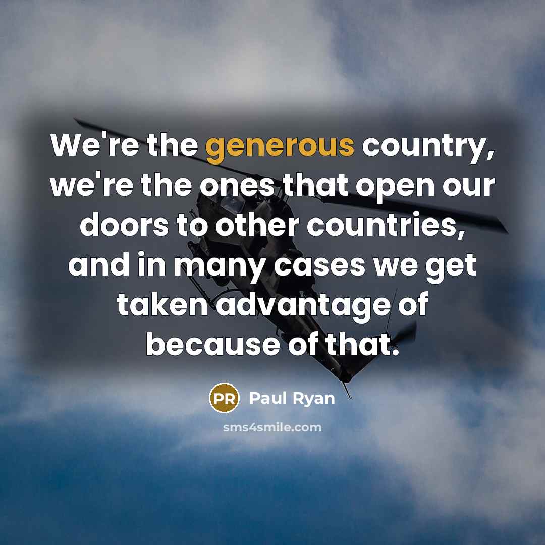 “We`re the generous country, we`re the ones that open our…” quote by Paul Ryan