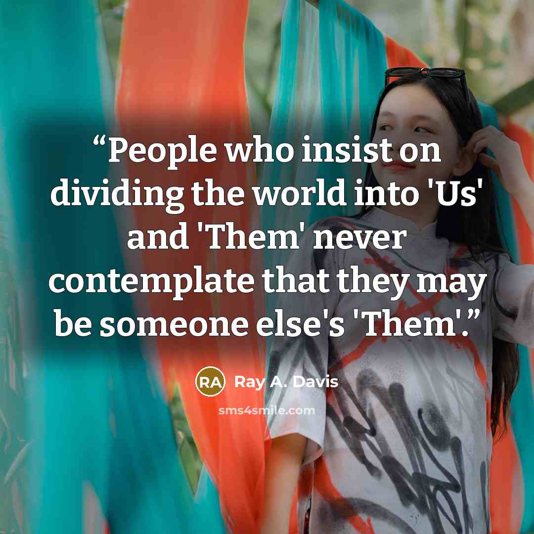 “People who insist on dividing the world into 'Us' and 'Them' never contemplate that they may be someone else's 'Them'.” quote by Ray A. Davis