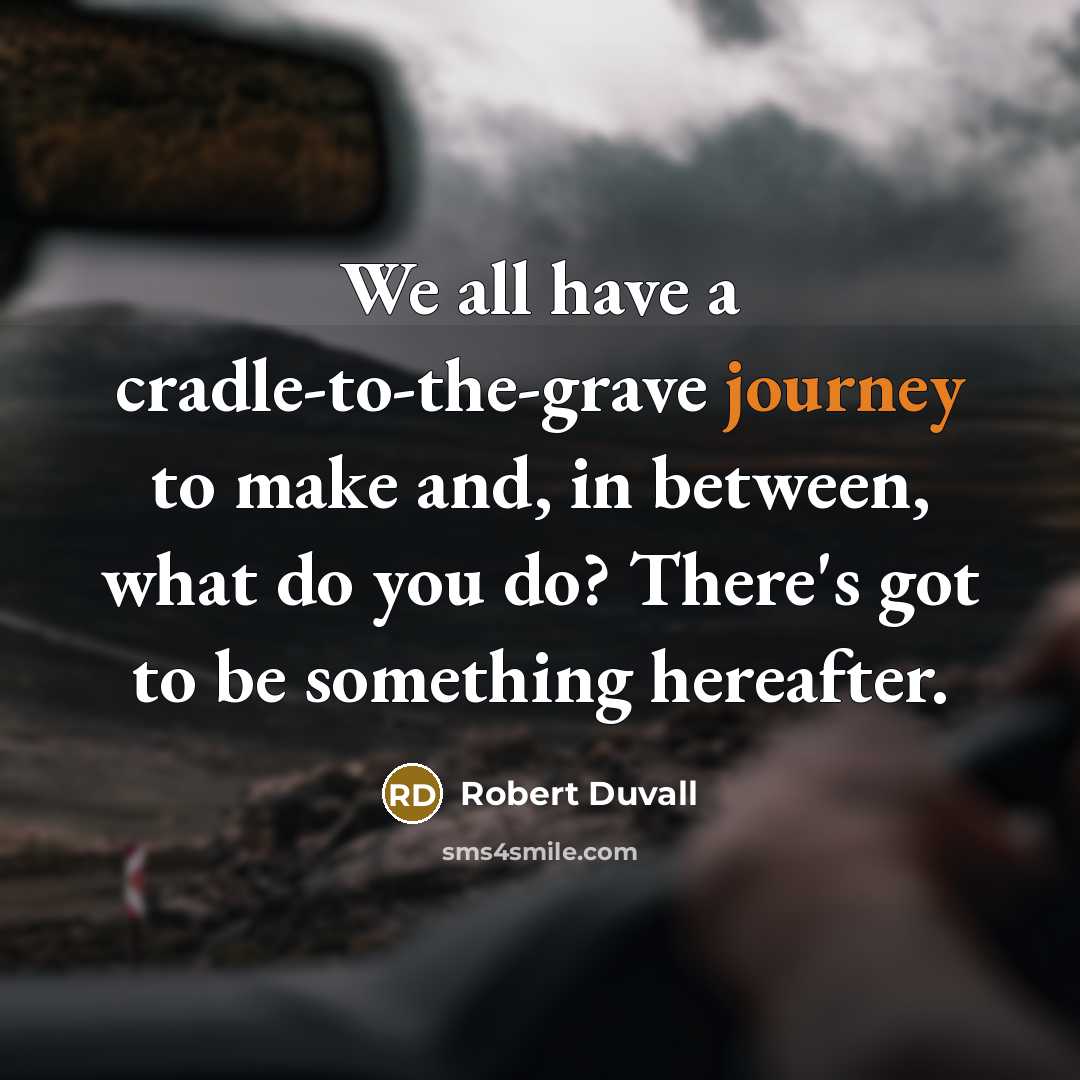 “We all have a cradle-to-the-grave journey to make and, in between, what do you do? There's got to be something hereafter.” quote by Robert Duvall