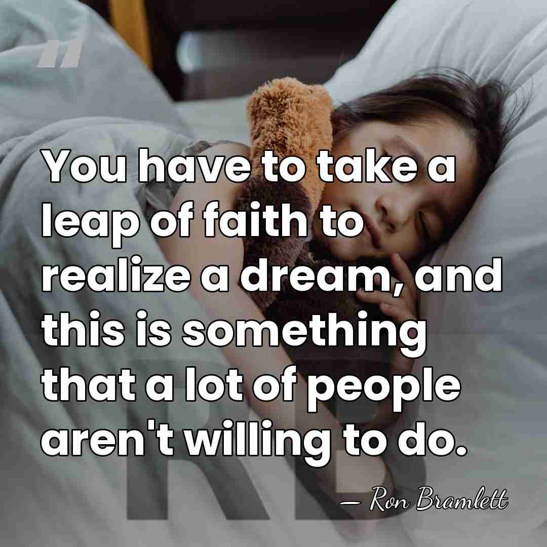 You have to take a leap of faith to realize a dream,&hellip; - Ron Bramlett