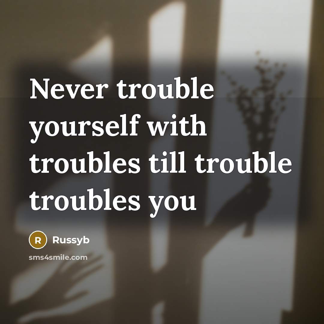 “Never trouble yourself with troubles till trouble troubles you…” quote by Russyb