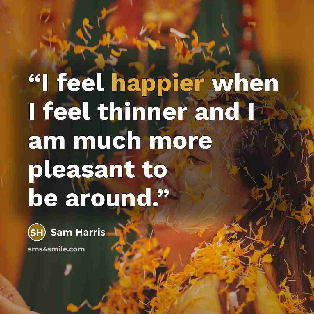 “I feel happier when I feel thinner and I am much more pleasant to be around.” quote by Sam Harris