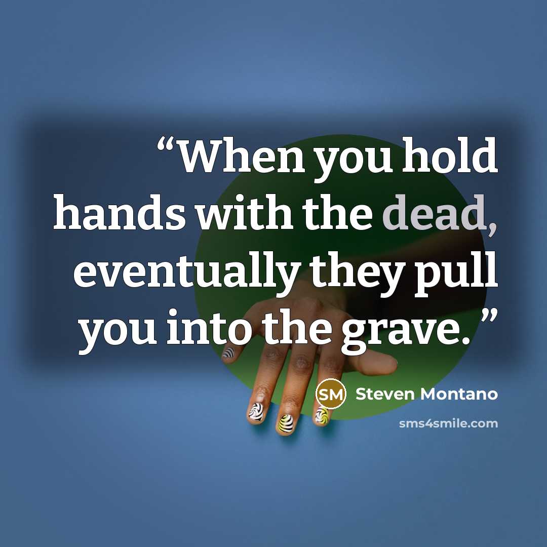 “When you hold hands with the dead, eventually they pull you into the grave.” quote by Steven Montano