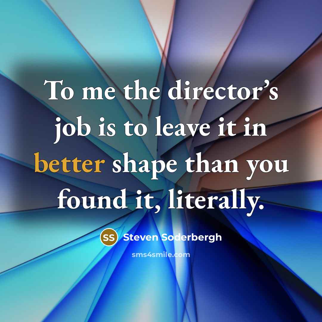 “To me the director’s job is to leave it in better shape than you found it, literally.” quote by Steven Soderbergh