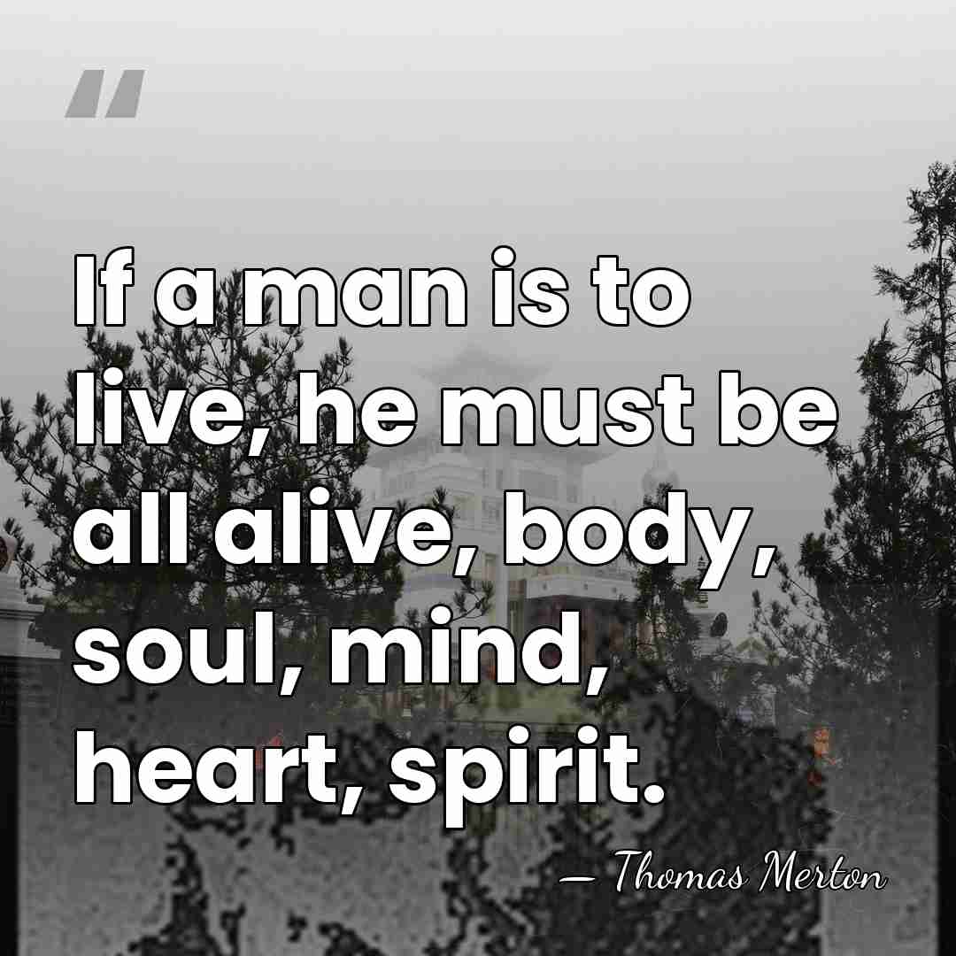 If a man is to live, he must be all alive, body,&hellip; - Thomas Merton