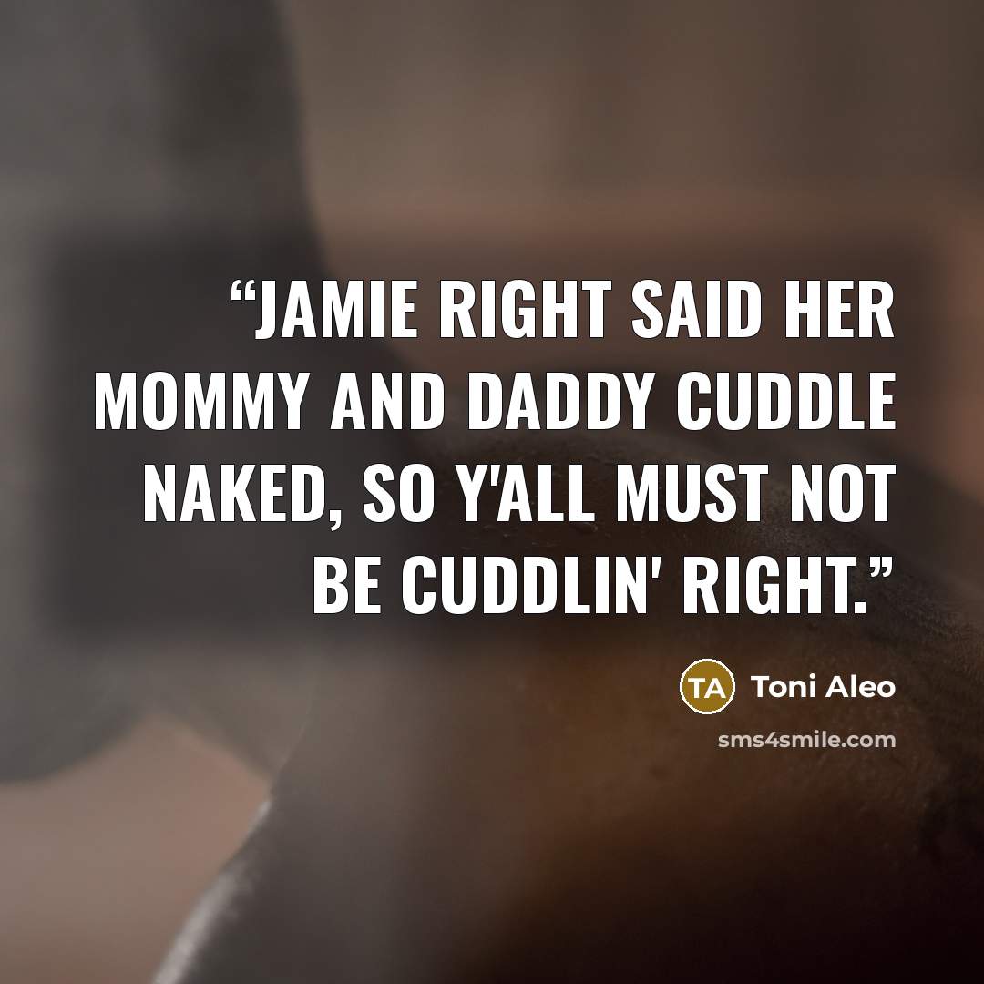 “Jamie Right said her mommy and daddy cuddle naked, so y'all must not be cuddlin' right.” quote by Toni Aleo