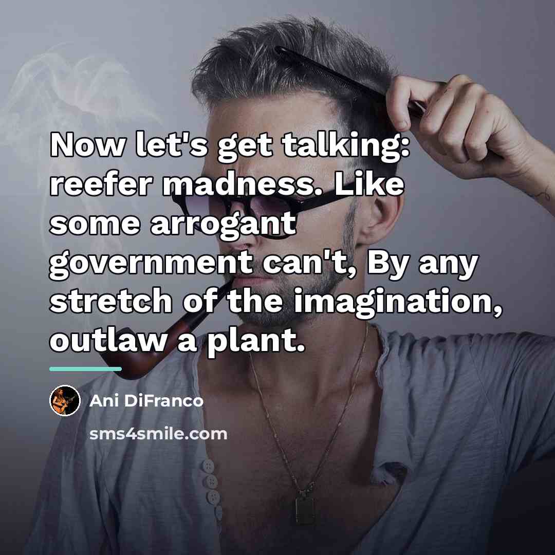 “Now let's get talking: reefer madness. Like some arrogant government…” quote by Ani DiFranco