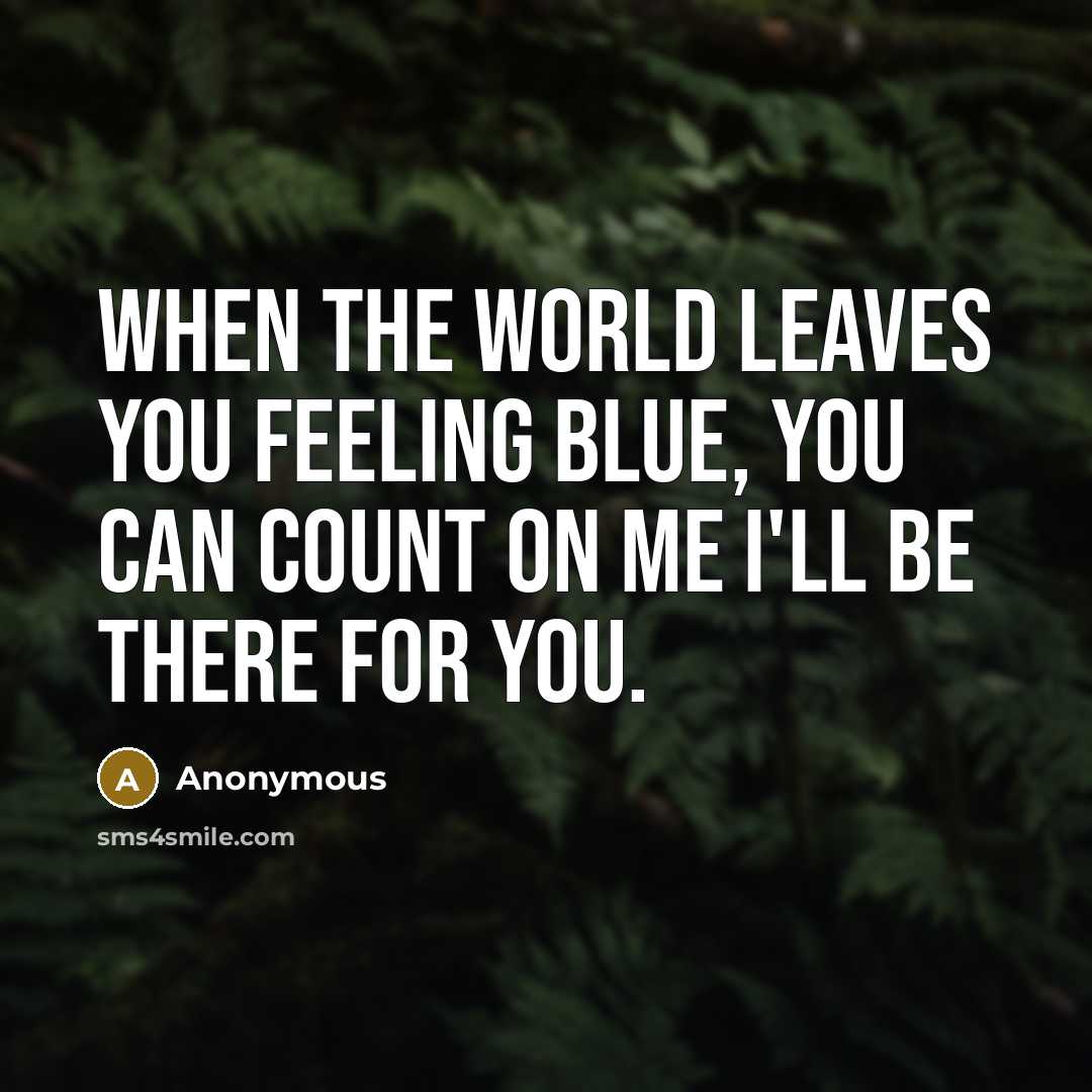 “When the world leaves you feeling blue, you can count on me I'll be there for you.” quote by Anonymous