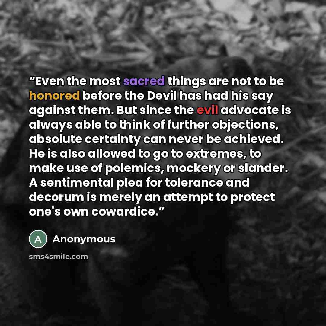 “Even the most sacred things are not to be honored before the Devil has had his say against them. But since the evil advocate is always able to think of further objections, absolute certainty can never be achieved. He is also allowed to go to extremes, to make use of polemics, mockery or slander. A…” quote by Anonymous