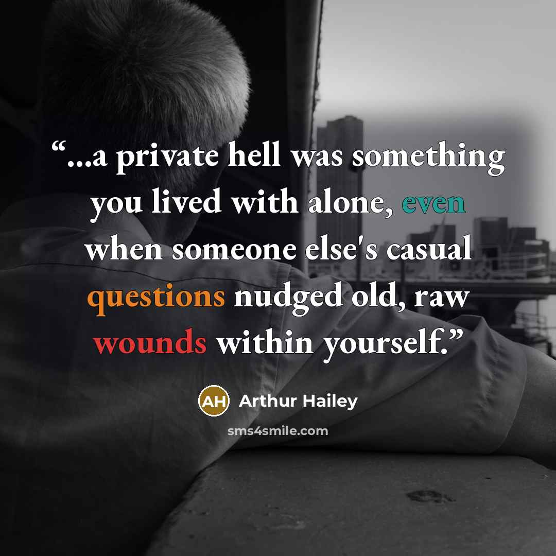 “...a private hell was something you lived with alone, even when someone else's casual questions nudged old, raw wounds within yourself.” quote by Arthur Hailey
