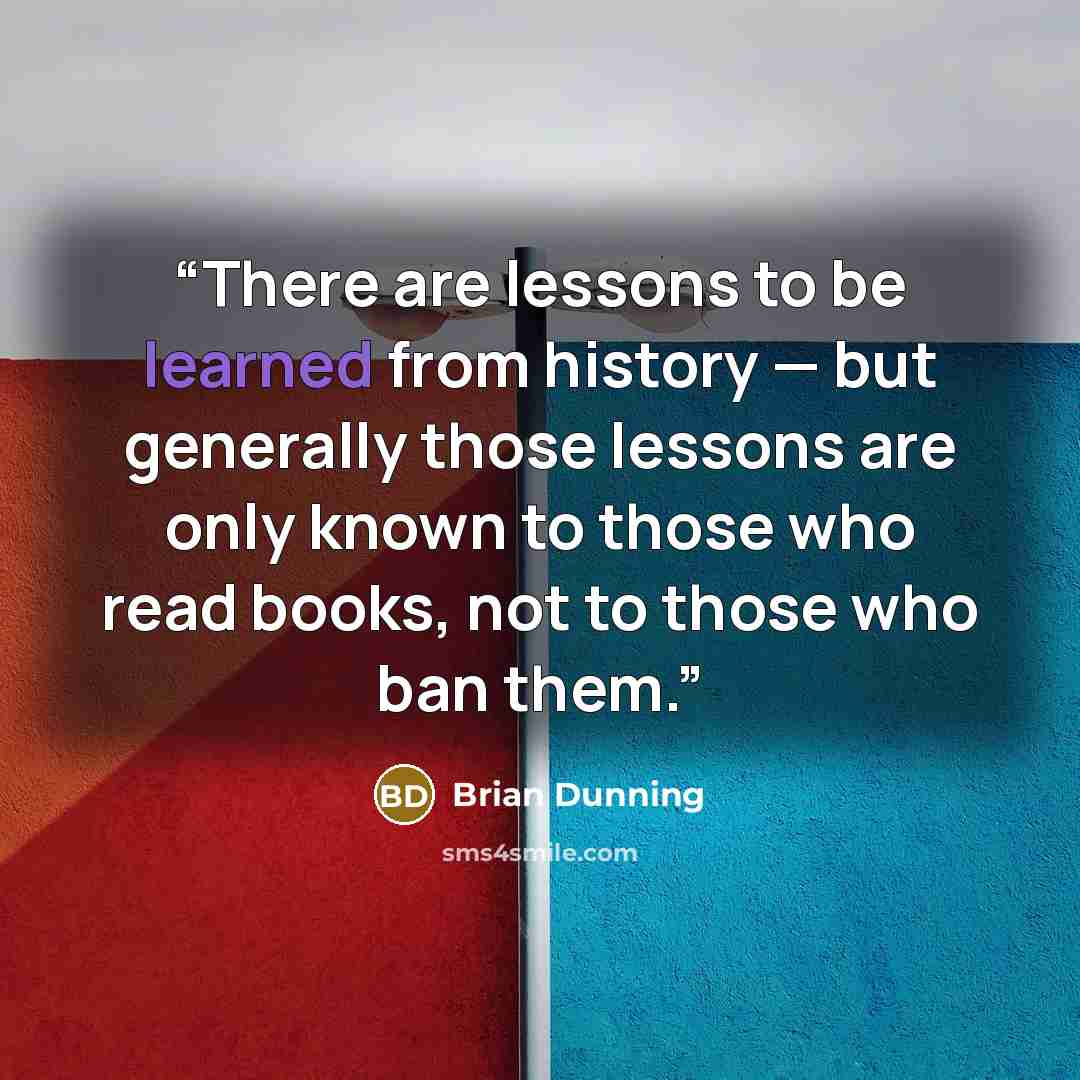 “There are lessons to be learned from history — but generally those lessons are only known to those who read books, not to those who ban them.” quote by Brian Dunning