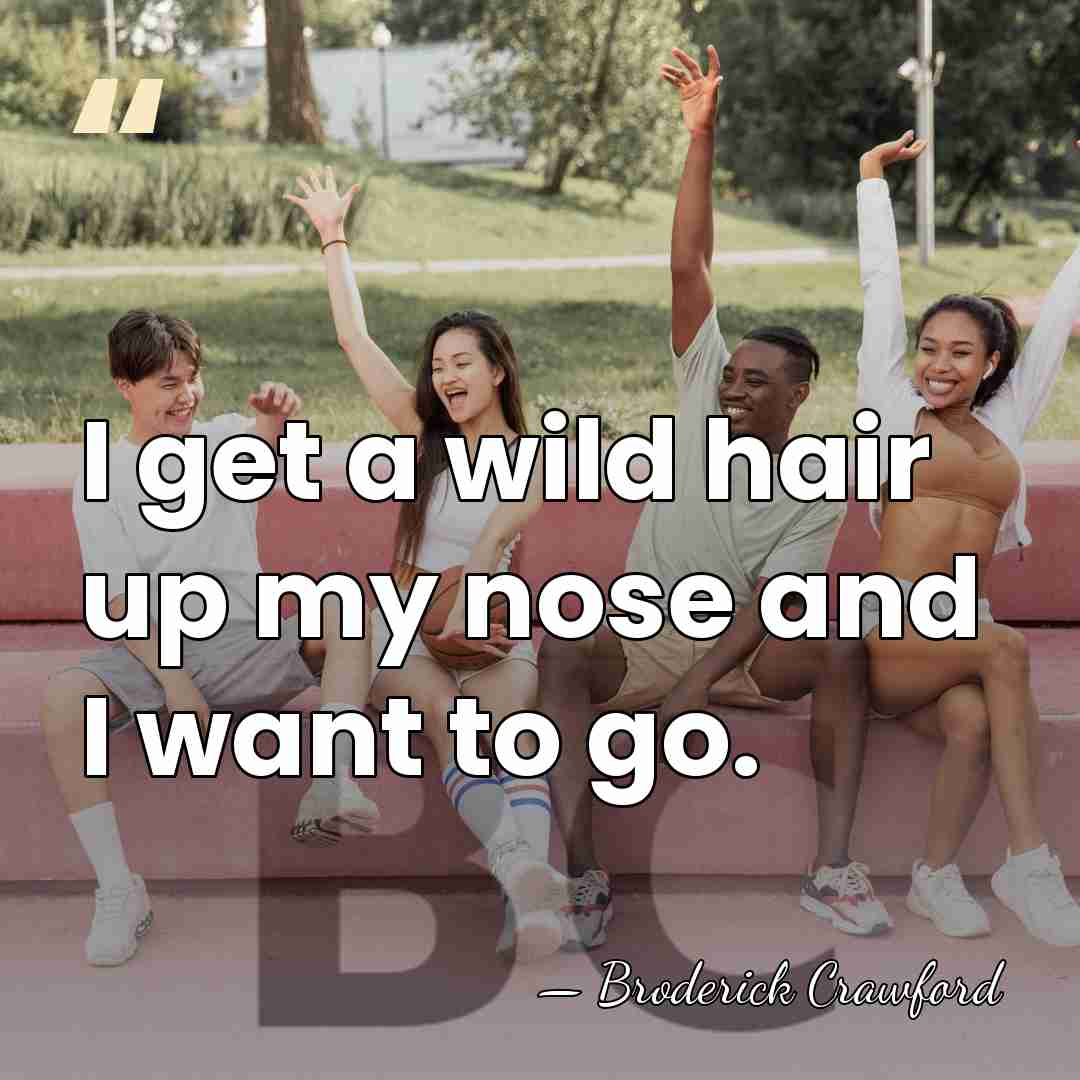I get a wild hair up my nose and I want to&hellip; - Broderick Crawford