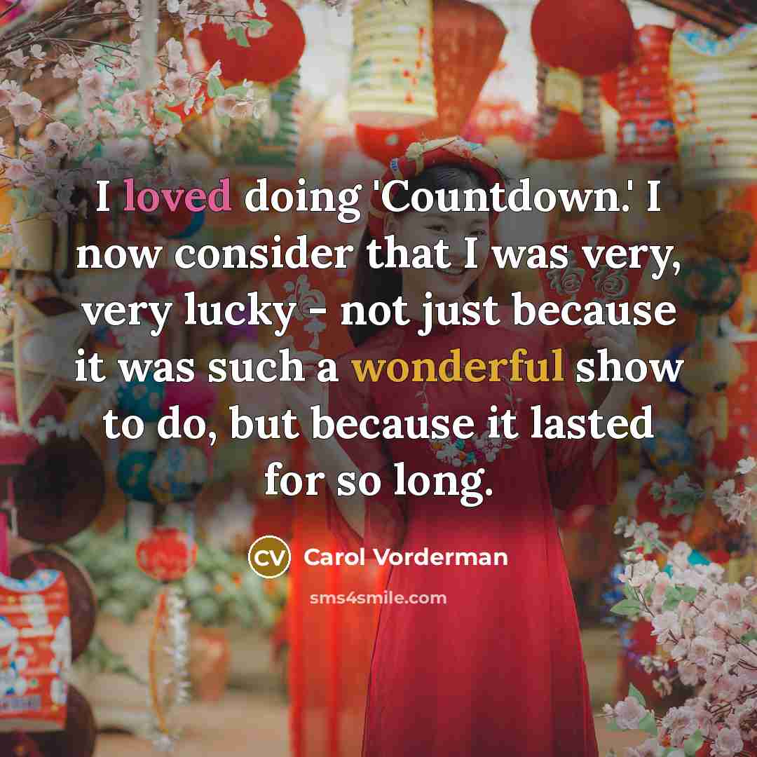 “I loved doing 'Countdown.' I now consider that I was very, very lucky - not just because it was such a wonderful show to do, but because it lasted for so long.” quote by Carol Vorderman