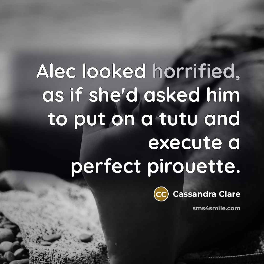 “Alec looked horrified, as if she'd asked him to put on a tutu and execute a perfect pirouette.” quote by Cassandra Clare