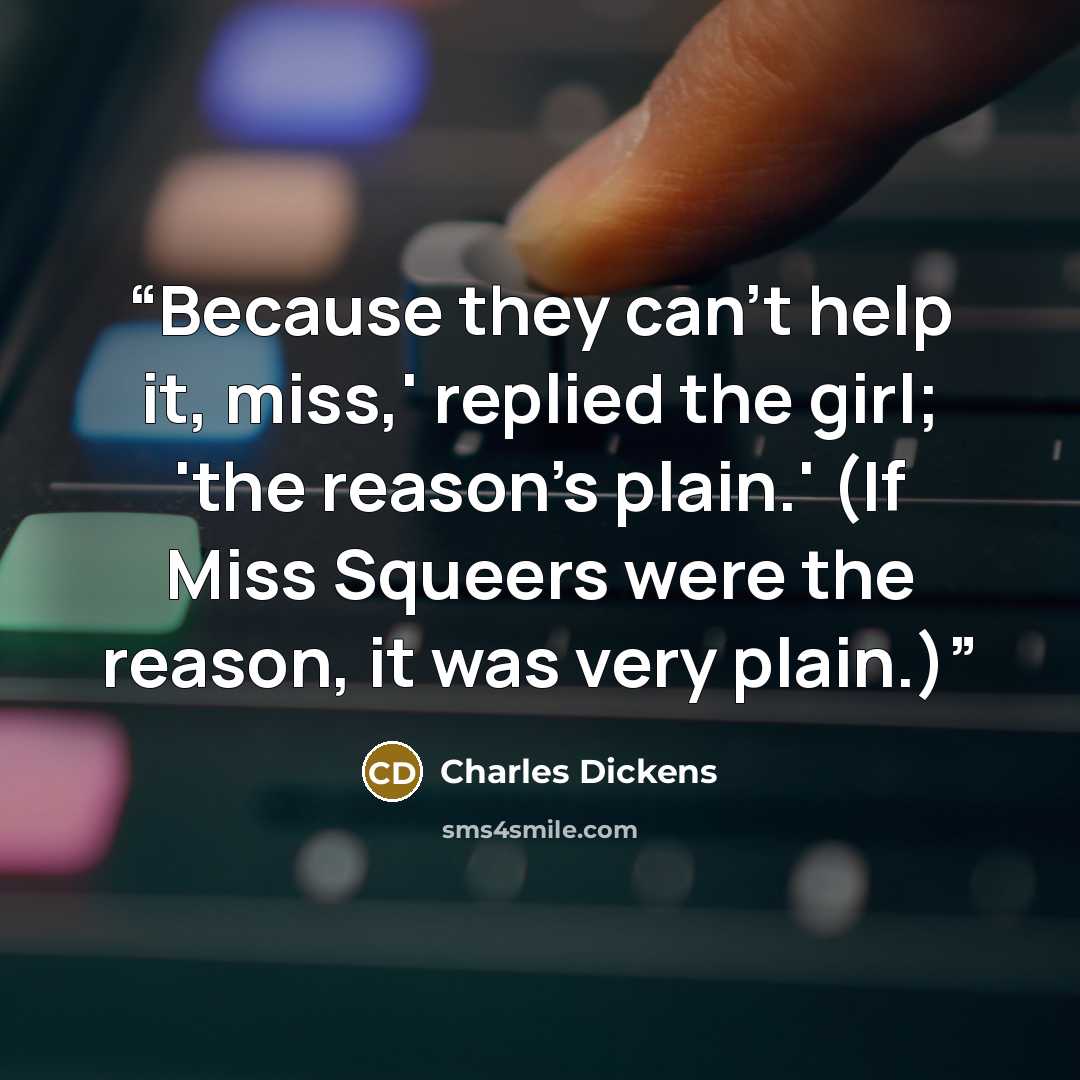 “Because they can't help it, miss,' replied the girl; 'the reason's plain.' (If Miss Squeers were the reason, it was very plain.)” quote by Charles Dickens