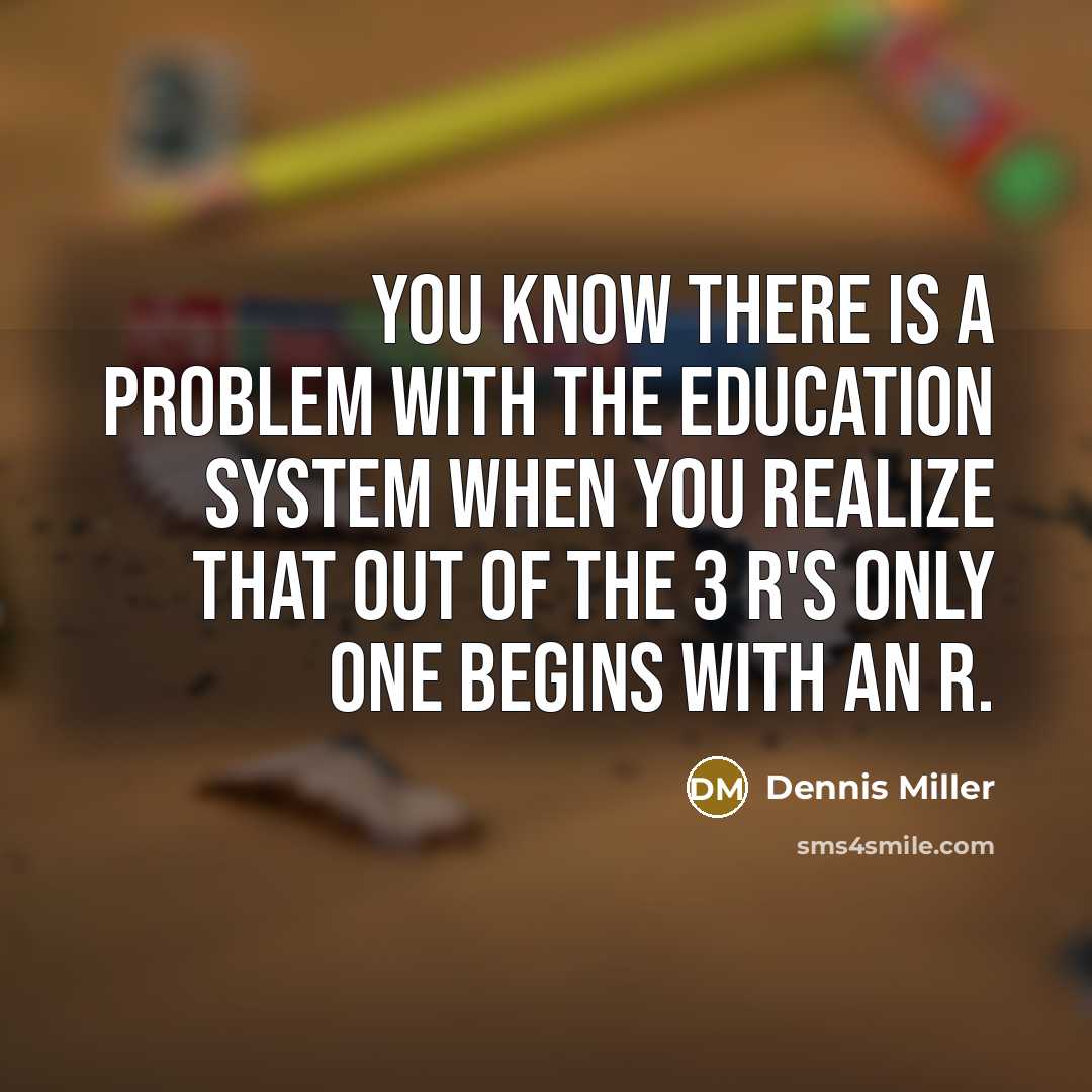 “You know there is a problem with the education system when you realize that out of the 3 R's only one begins with an R.” quote by Dennis Miller