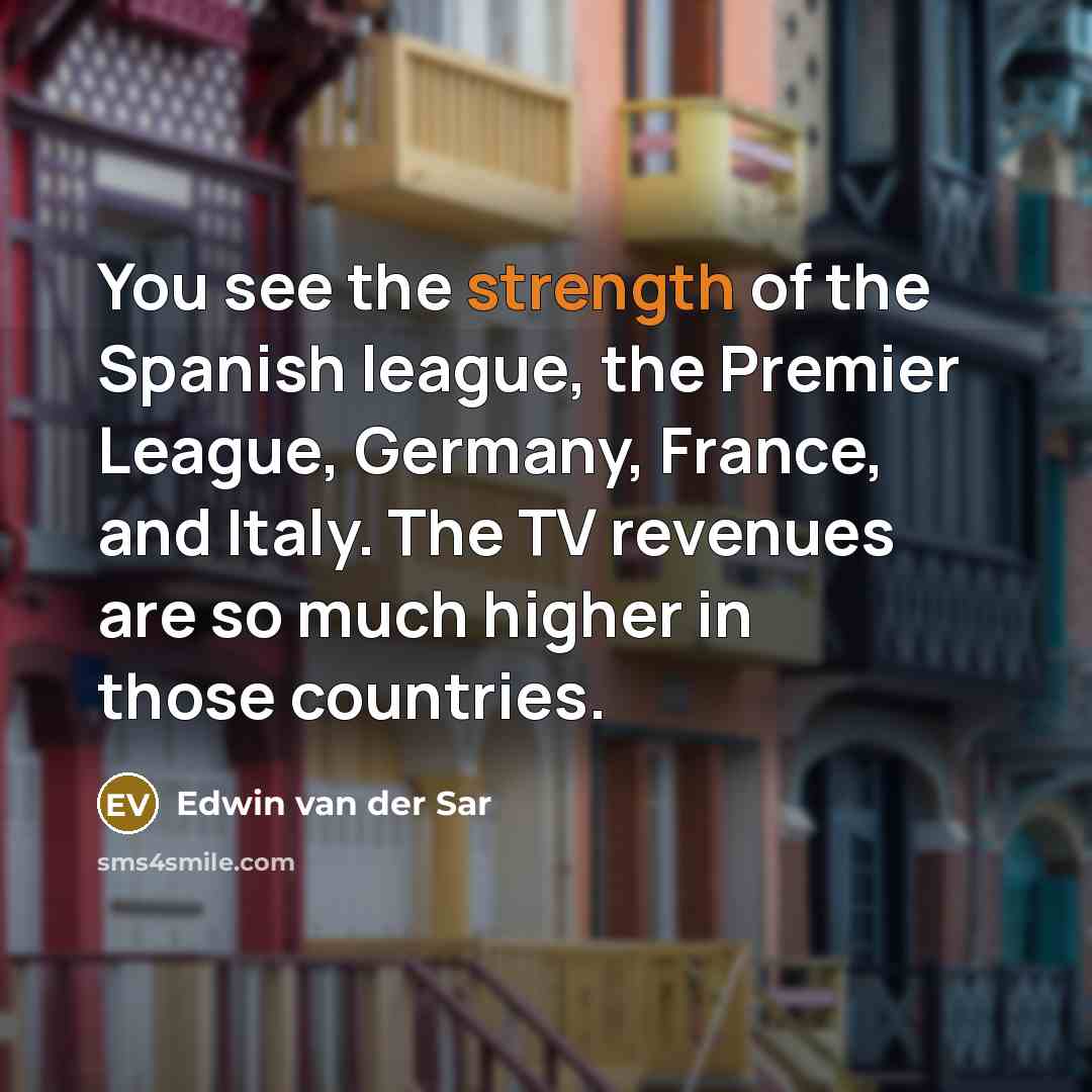 “You see the strength of the Spanish league, the Premier League, Germany, France, and Italy. The TV revenues are so much higher in those countries.” quote by Edwin van der Sar