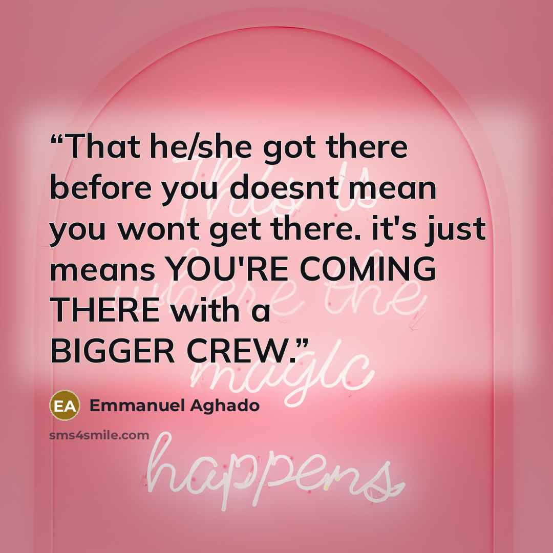 “That he/she got there before you doesnt mean you wont get there. it's just means YOU'RE COMING THERE with a BIGGER CREW.” quote by Emmanuel Aghado