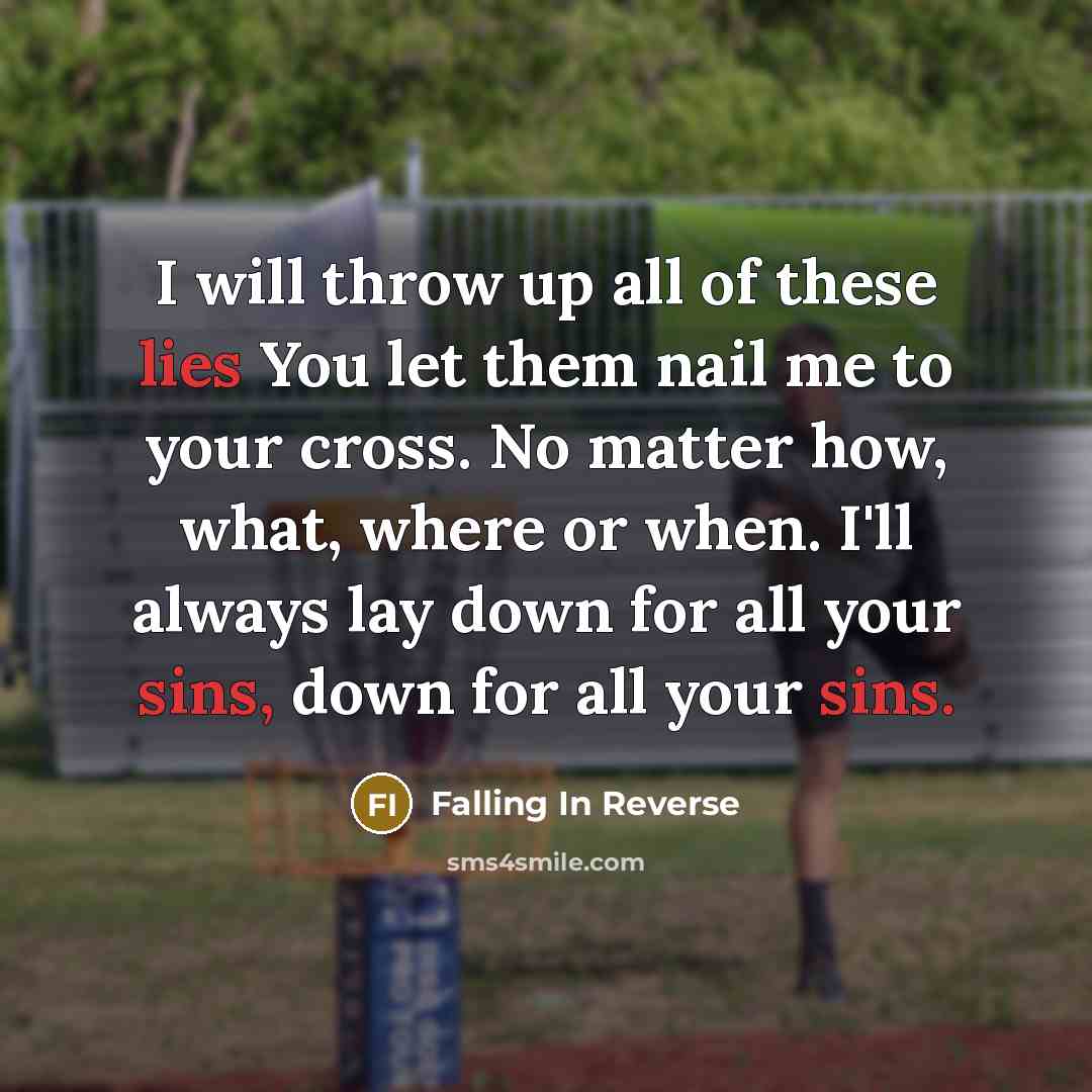 “I will throw up all of these lies You let them nail me to your cross. No matter how, what, where or when. I'll always lay down for all your sins, down for all your sins.” quote by Falling In Reverse