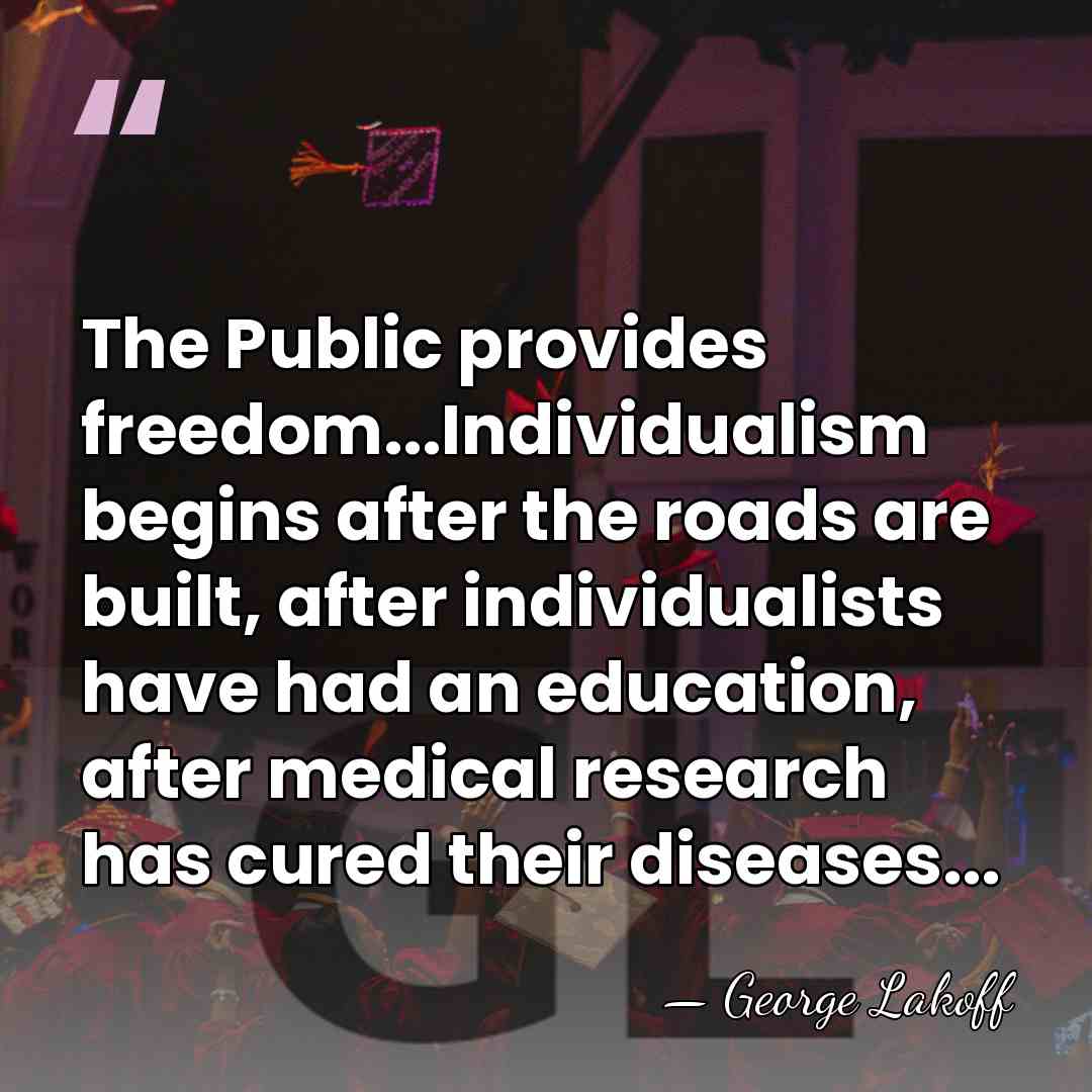 The Public provides freedom...Individualism begins after the roads are built, after individualists&hellip; - George Lakoff