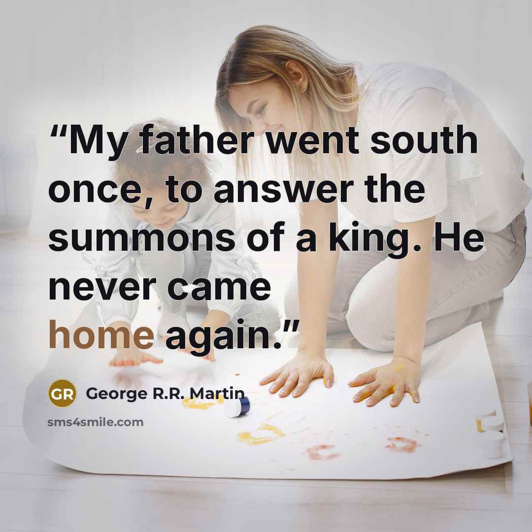“My father went south once, to answer the summons of a king. He never came home again.” quote by George R.R. Martin
