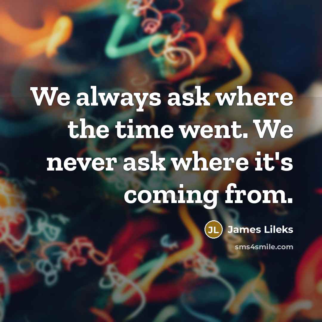 “We always ask where the time went. We never ask…” quote by James Lileks