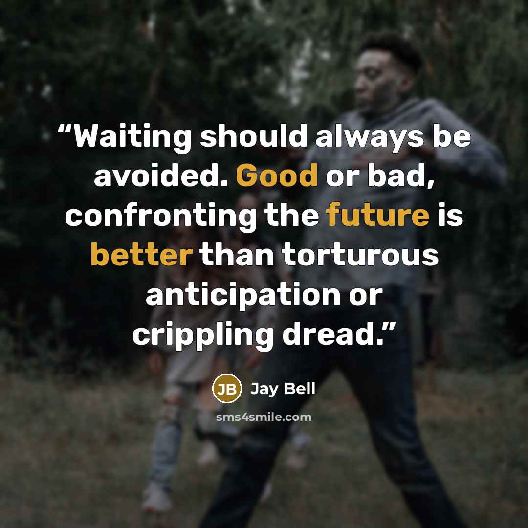 “Waiting should always be avoided. Good or bad, confronting the future is better than torturous anticipation or crippling dread.” quote by Jay Bell