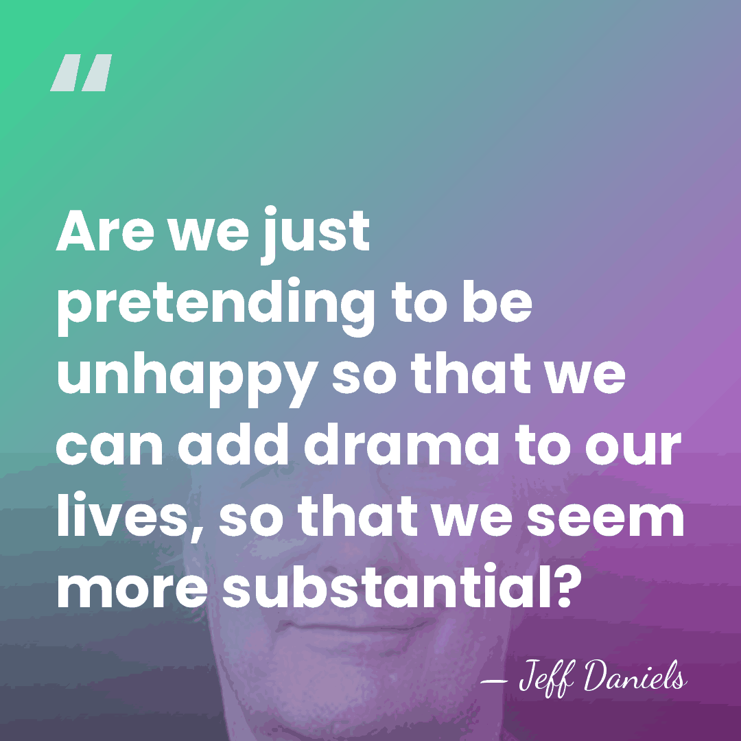 Are we just pretending to be unhappy so that we can add&hellip; - Jeff Daniels