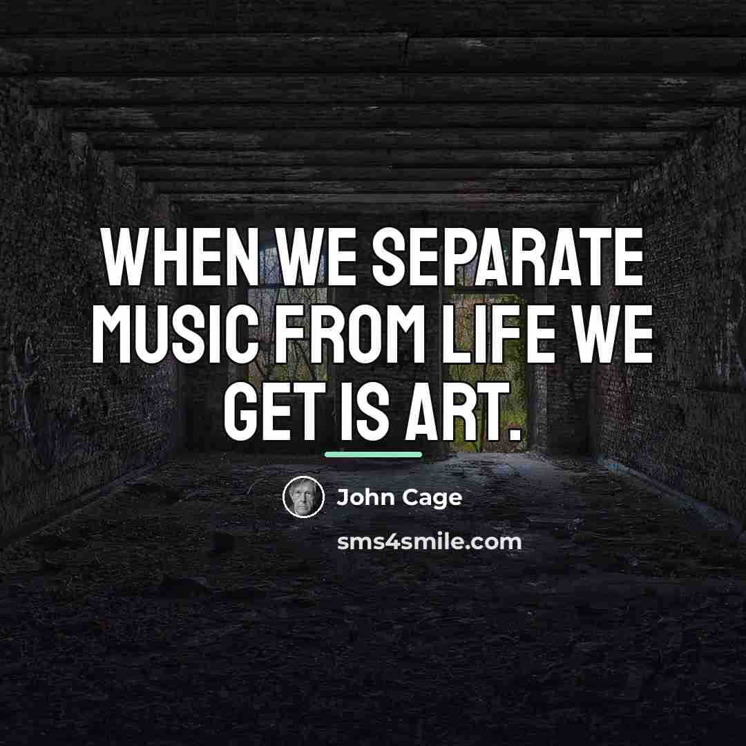 “When we separate music from life we get is art.…” quote by John Cage