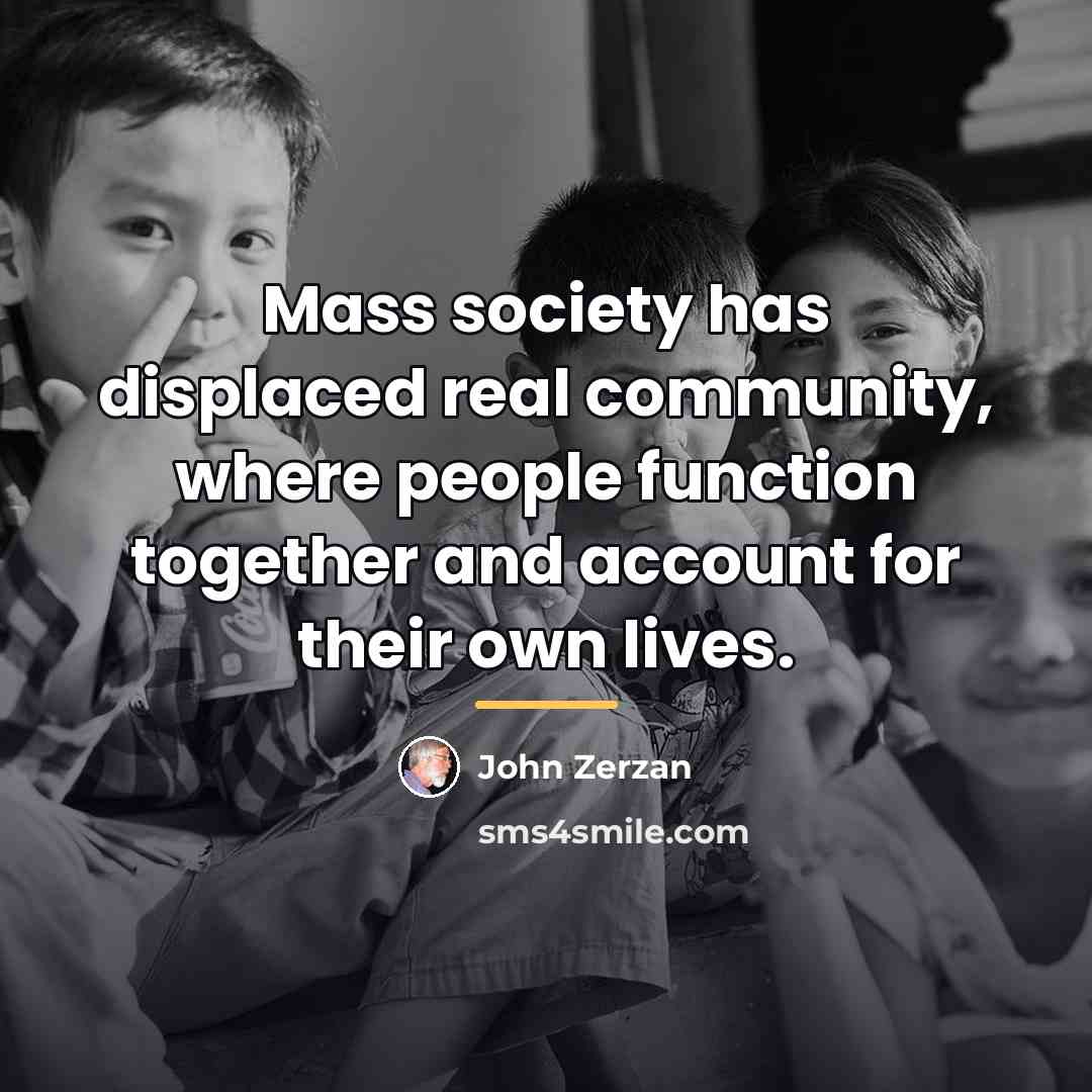 “Mass society has displaced real community, where people function together…” quote by John Zerzan