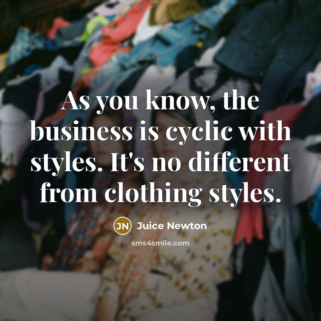 “As you know, the business is cyclic with styles. It's…” quote by Juice Newton