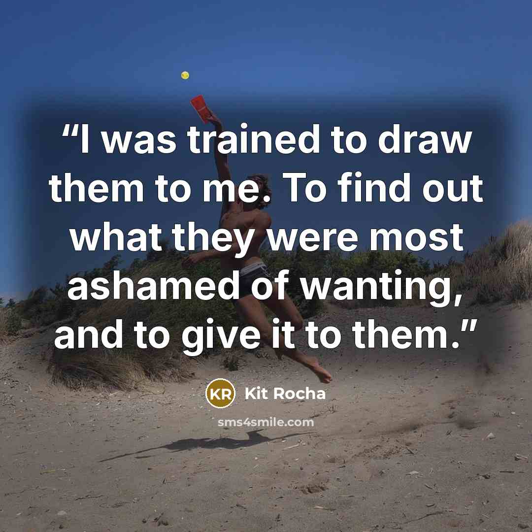 “I was trained to draw them to me. To find out what they were most ashamed of wanting, and to give it to them.” quote by Kit Rocha