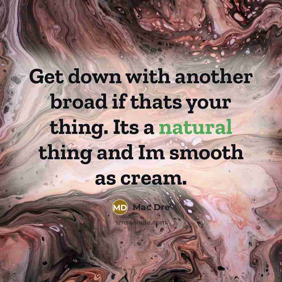 “Get down with another broad if thats your thing. Its a natural thing and Im smooth as cream.” quote by Mac Dre