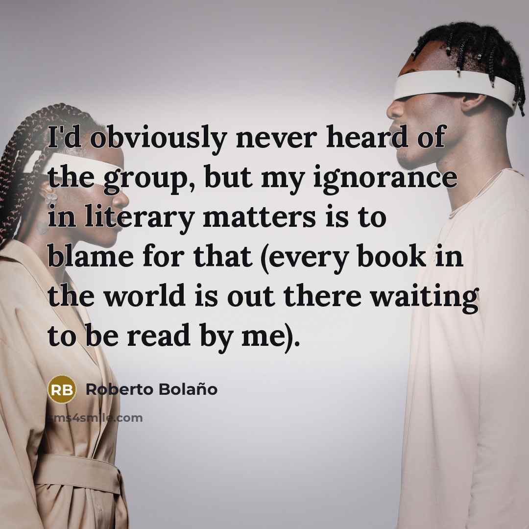 “I'd obviously never heard of the group, but my ignorance…” quote by Roberto Bolano