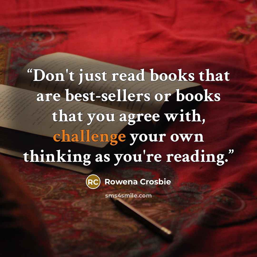 “Don't just read books that are best-sellers or books that you agree with, challenge your own thinking as you're reading.” quote by Rowena Crosbie