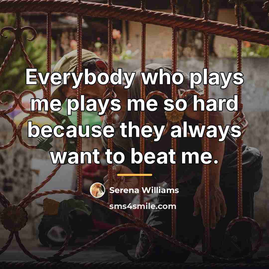 “Everybody who plays me plays me so hard because they…” quote by Serena Williams