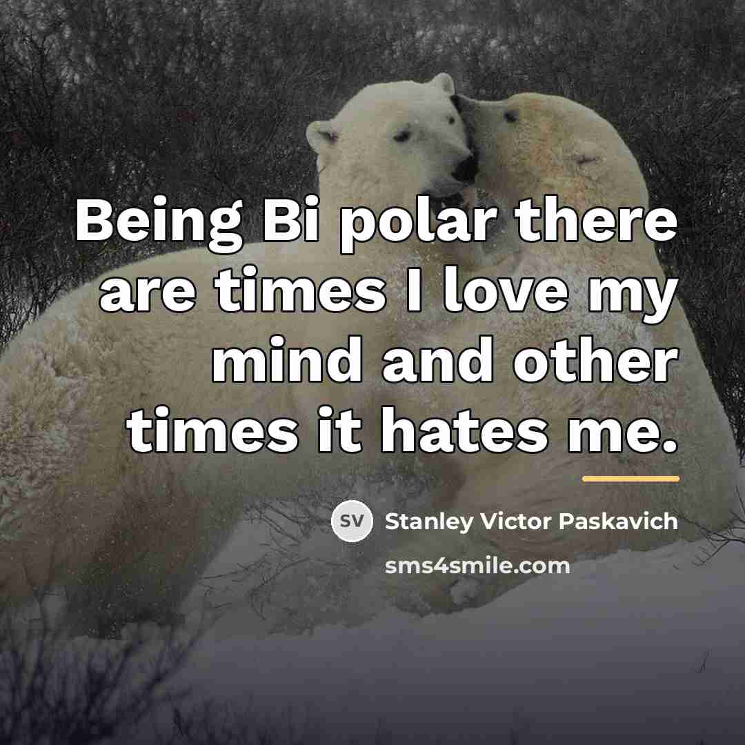 “Being Bi polar there are times I love my mind…” quote by Stanley Victor Paskavich