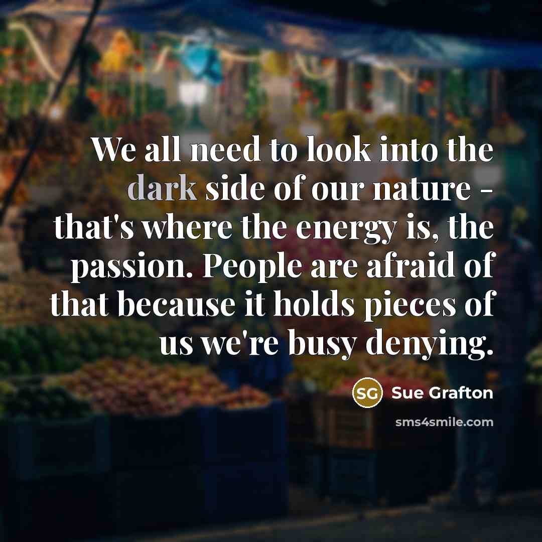 “We all need to look into the dark side of…” quote by Sue Grafton