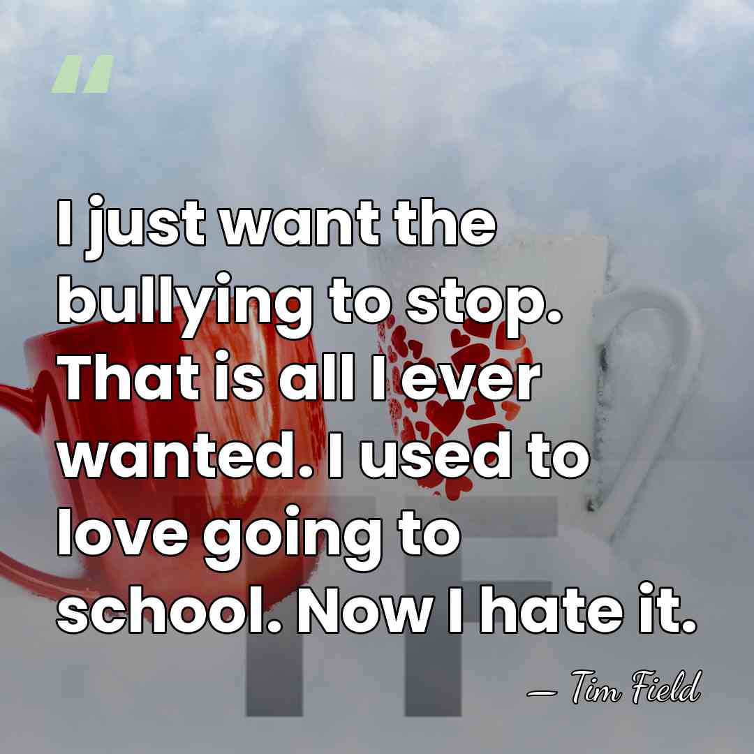 I just want the bullying to stop. That is all I ever&hellip; - Tim Field