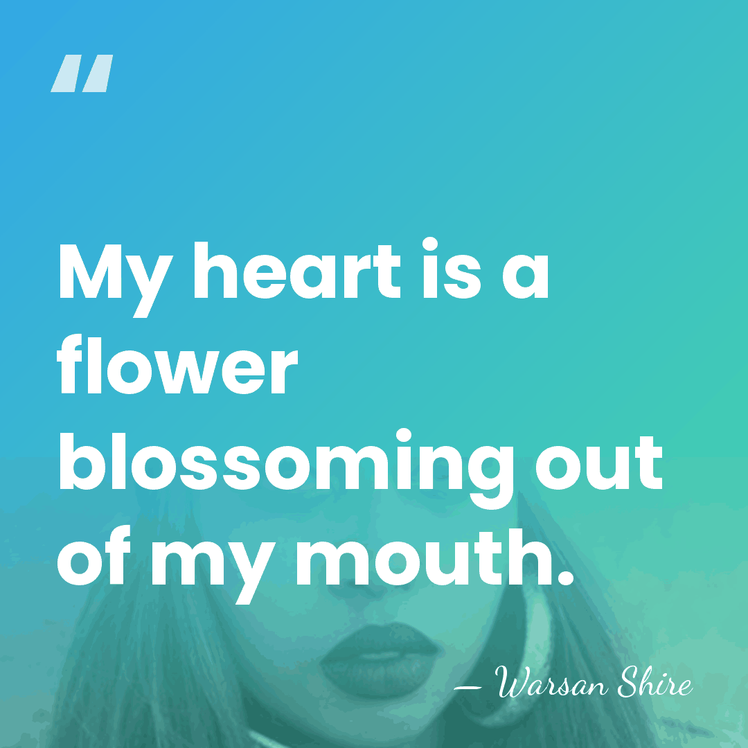 My heart is a flower blossoming out of my mouth. - Warsan Shire