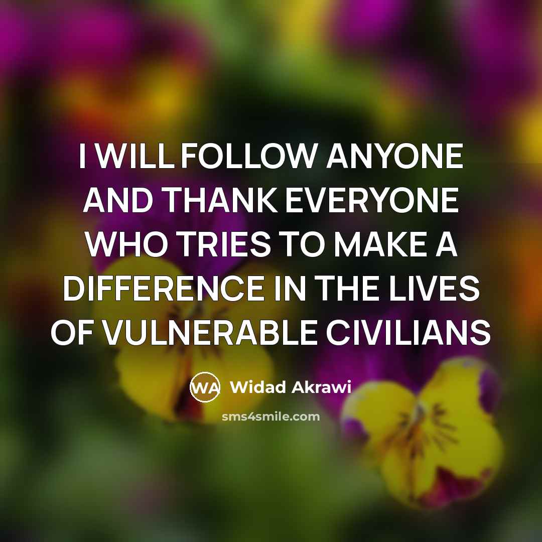 “I WILL FOLLOW ANYONE AND THANK EVERYONE WHO TRIES TO MAKE A DIFFERENCE IN THE LIVES OF VULNERABLE CIVILIANS” quote by Widad Akrawi
