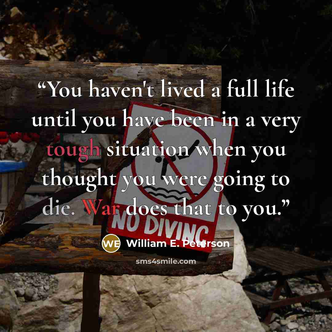 “You haven't lived a full life until you have been in a very tough situation when you thought you were going to die. War does that to you.” quote by William E. Peterson