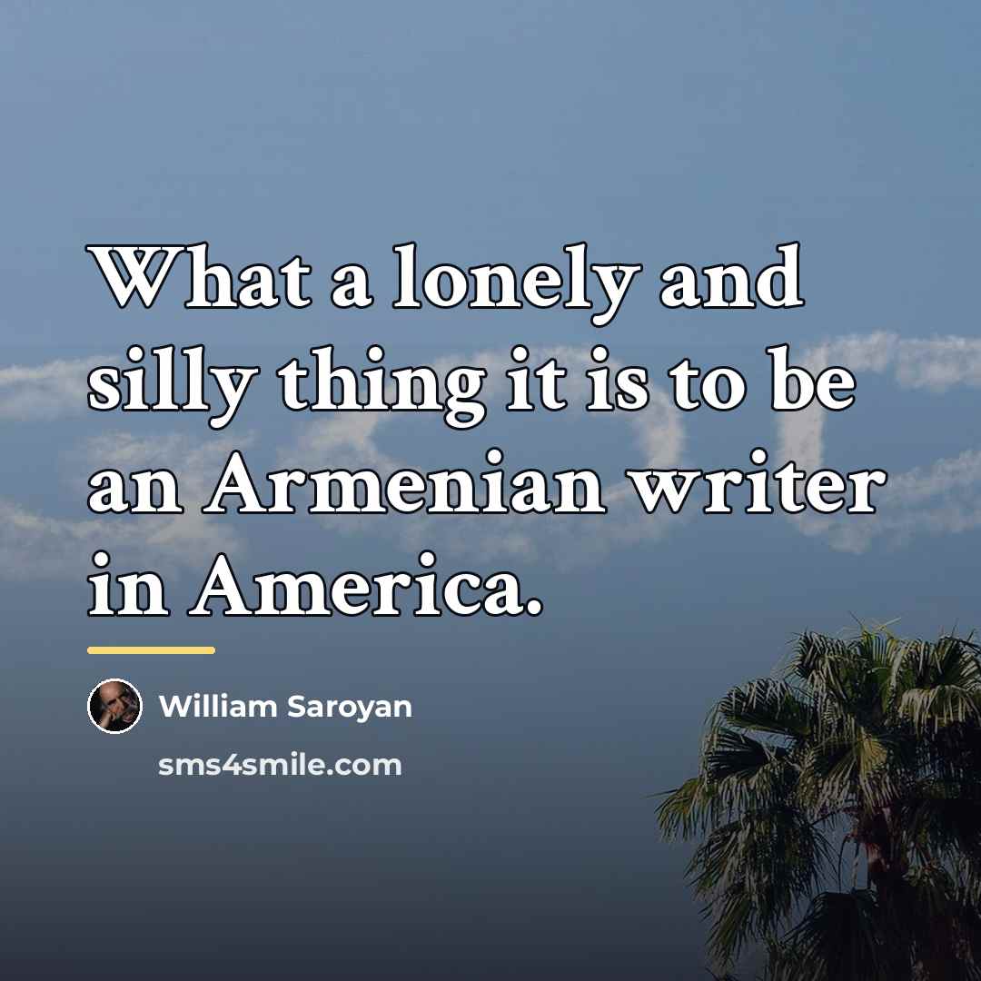 “What a lonely and silly thing it is to be…” quote by William Saroyan