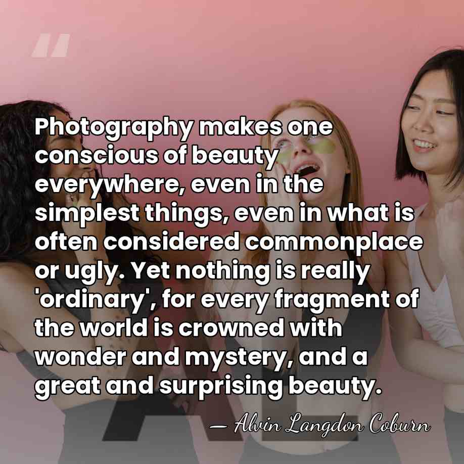 Photography makes one conscious of beauty everywhere, even in the simplest things,&hellip; - Alvin Langdon Coburn