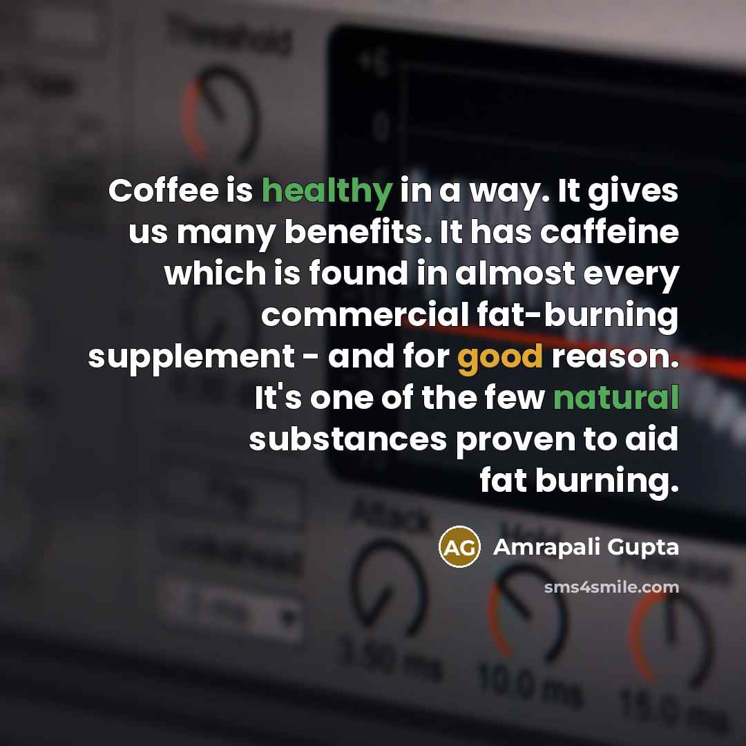 “Coffee is healthy in a way. It gives us many benefits. It has caffeine which is found in almost every commercial fat-burning supplement - and for good reason. It's one of the few natural substances proven to aid fat burning.” quote by Amrapali Gupta