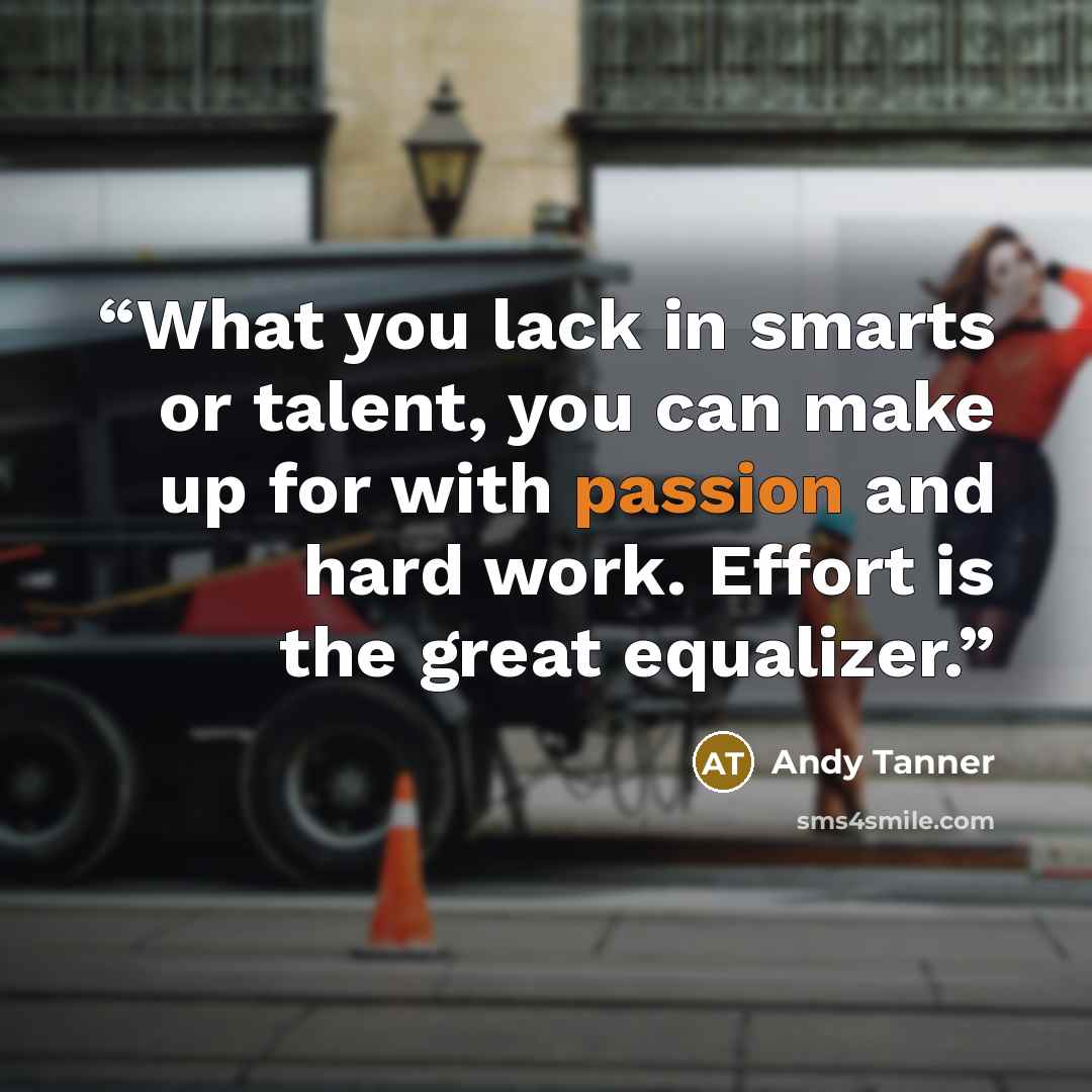 “What you lack in smarts or talent, you can make up for with passion and hard work. Effort is the great equalizer.” quote by Andy Tanner