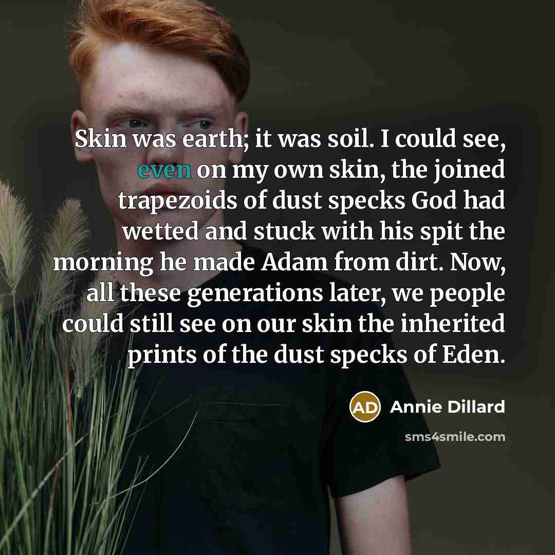 “Skin was earth; it was soil. I could see, even…” quote by Annie Dillard
